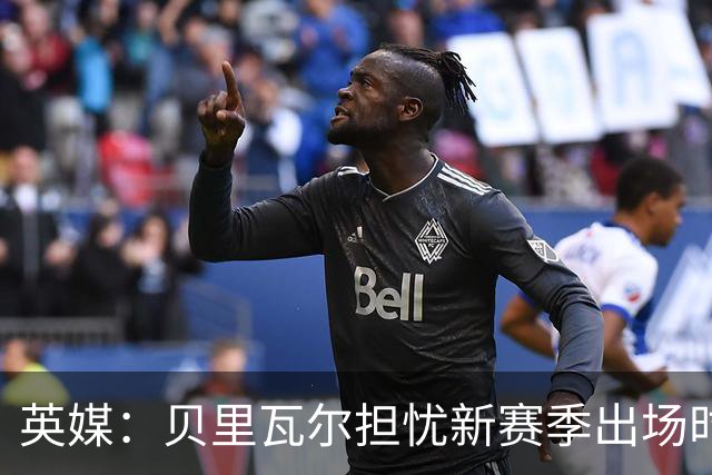 英媒：贝里瓦尔担忧新赛季出场时间 已告知热刺希望今夏永久转会